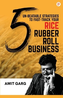 5 Un-Beatable Strategies to Fast-Track Your Rice Rubber Roll Business (And Quadruple Your Customer Base) by Garg, Amit