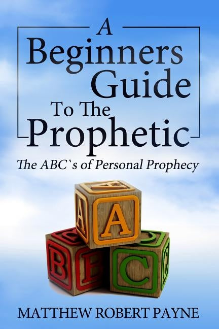 The Beginner's Guide to the Prophetic: The Abc's of Personal Prophecy by Payne, Matthew Robert