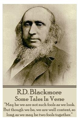 R.D. Blackmore - Some Tales In Verse: "May be we are not such fools as we look. But though we be, we are well content, so long as we may be two fools by Blackmore, R. D.