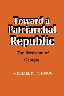 Toward a Patriarchal Republic: The Secession of Georgia by Johnson, Michael P.