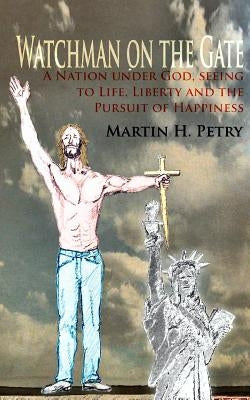 Watchman on the Gate: A Nation Under God, Seeing to Life, Liberty and the Pursuit of Happiness by Petry, Martin H.