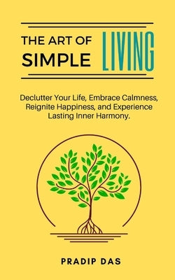 The Art of Simple Living: Declutter Your Life, Embrace Calmness, Reignite Happiness, and Experience Lasting Inner Harmony. by Das, Pradip