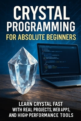 Crystal Programming for Absolute Beginners: Learn Crystal Fast with Real Projects, Web Apps, and High-Performance Tools by Rhea, Alexander