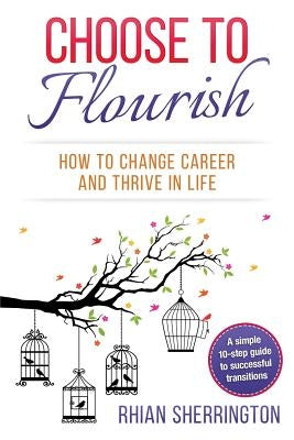 Choose to Flourish: How to Change Career and Thrive in Life: A simple 10-step guide to successful transitions by Sherrington, Rhian