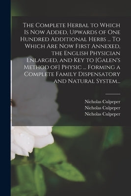The Complete Herbal to Which is Now Added, Upwards of One Hundred Additional Herbs ... To Which Are Now First Annexed, the English Physician Enlarged, by Culpeper, Nicholas 1616-1654 N. 8300