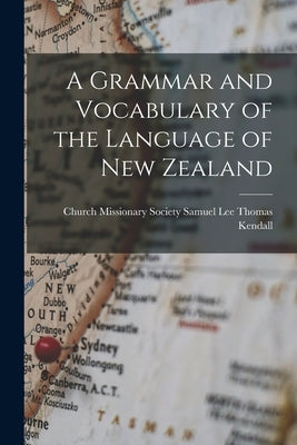 A Grammar and Vocabulary of the Language of New Zealand by Kendall, Samuel Lee Church Missionar