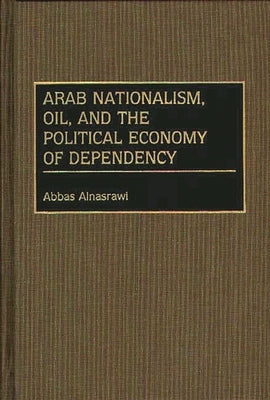 Arab Nationalism, Oil, and the Political Economy of Dependency by Alnasrawi, Abbas