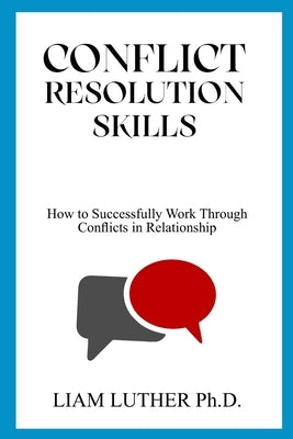 Conflict Resolution Skills: How to Successfully Work Through Conflicts in Relationship by Luther, Liam