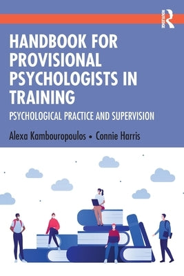 Handbook for Provisional Psychologists in Training: Psychological Practice and Supervision by Kambouropoulos, Alexa