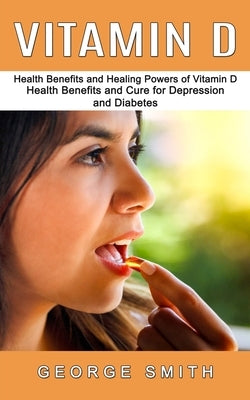 Vitamin D: Health Benefits and Healing Powers of Vitamin D (Health Benefits and Cure for Depression and Diabetes) by Smith, George