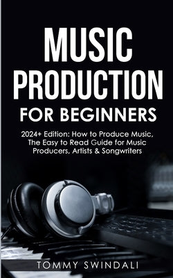 Music Production For Beginners 2024+ Edition: How to Produce Music, The Easy to Read Guide for Music Producers, Artists & Songwriters (2024, music bus by Swindali, Tommy