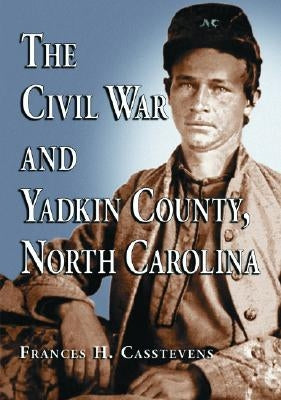 The Civil War and Yadkin County, North Carolina: A History, with Contemporary Photographs and Letters; New Evidence Regarding Home Guard Activity and by Casstevens, Frances H.