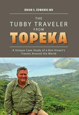 The Tubby Traveler from Topeka: A Unique Case Study of a Bon Vivant's Travels Around the World by Edwards, Brian S.