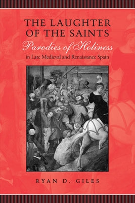 The Laughter of the Saints: Parodies of Holiness in Late Medieval and Renaissance Spain by Giles, Ryan D.