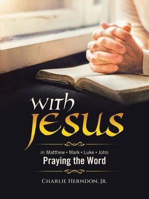 With Jesus: Praying the Word Matthew - Mark - Luke - John by Herndon, Charlie, Jr.