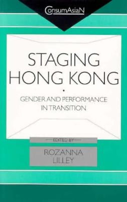 Staging Hong Kong: Gender and Performance in Transition by Lilley, Rozanna