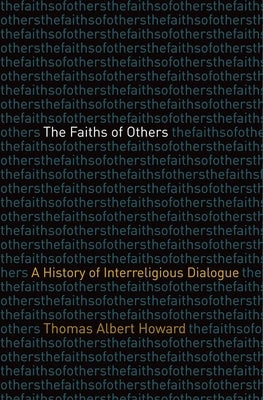 The Faiths of Others: A History of Interreligious Dialogue by Howard, Thomas Albert