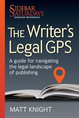 The Writer's Legal GPS: A guide for navigating the legal landscape of publishing (A Sidebar Saturdays Desktop Reference) by Knight, Matt
