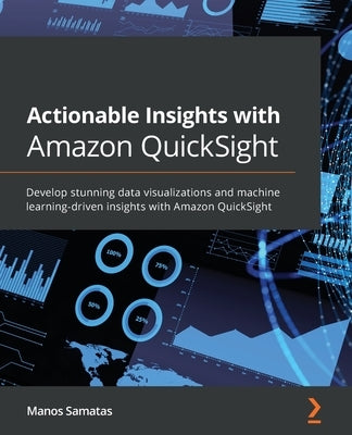 Actionable Insights with Amazon QuickSight: Develop stunning data visualizations and machine learning-driven insights with Amazon QuickSight by Samatas, Manos