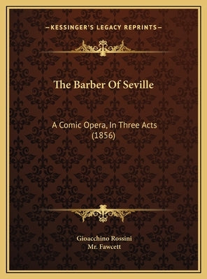 The Barber of Seville the Barber of Seville: A Comic Opera, in Three Acts (1856) a Comic Opera, in Three Acts (1856) by Rossini, Gioacchino