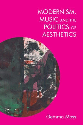 Modernism, Music and the Politics of Aesthetics by Moss, Gemma