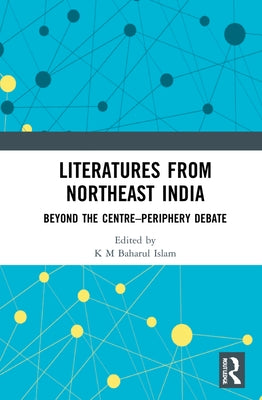 Literatures from Northeast India: Beyond the Centre-Periphery Debate by Islam, K. M. Baharul