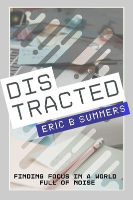 Distracted: Finding Focus in a World Full of Noise by Summers, Eric