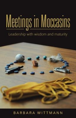 Meetings in Moccasins: Leadership with wisdom and maturity by Wittmann, Barbara