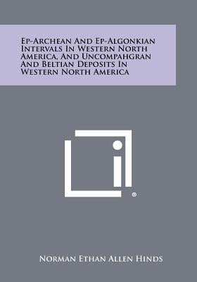 Ep-Archean and Ep-Algonkian Intervals in Western North America, and Uncompahgran and Beltian Deposits in Western North America by Hinds, Norman Ethan Allen