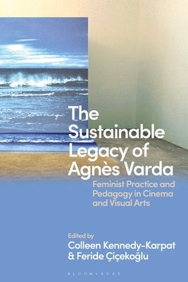 The Sustainable Legacy of Agnès Varda: Feminist Practice and Pedagogy by Kennedy-Karpat, Colleen