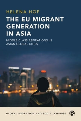 The Eu Migrant Generation in Asia: Middle-Class Aspirations in Asian Global Cities by Hof, Helena