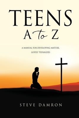 Teens A to Z: A manual for developing mature, godly teenagers by Damron, Steve