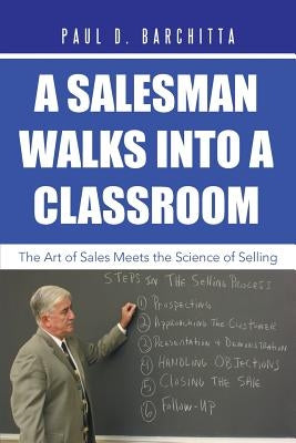A Salesman Walks into a Classroom: The Art of Sales Meets the Science of Selling by Barchitta, Paul D.