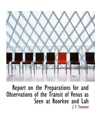 Report on the Preparations for and Observations of the Transit of Venus as Seen at Roorkee and Lah by Tennant, J. F.