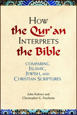 How the Qu'ran Interprets the Bible: Comparing Islamic, Jewish, and Christian Scriptures by Kaltner, John