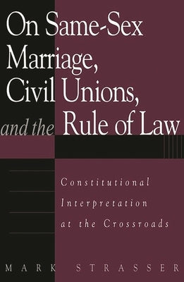 On Same-Sex Marriage, Civil Unions, and the Rule of Law: Constitutional Interpretation at the Crossroads by Strasser, Mark