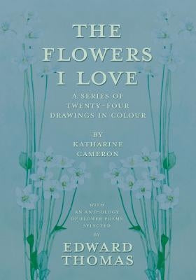 The Flowers I Love - A Series of Twenty-Four Drawings in Colour by Katharine Cameron - with an Anthology of Flower Poems Selected by Edward Thomas by Thomas, Edward
