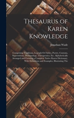 Thesaurus of Karen Knowledge: Comprising Traditions, Legends Or Fables, Poetry, Customs, Superstitions, Demonology, Therapeutics, Etc. Alphabeticall by Wade, Jonathan