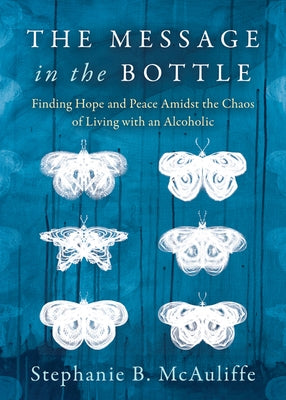 The Message in the Bottle: Finding Hope and Peace Amidst the Chaos of Living with an Alcoholic by McAuliffe, Stephanie B.