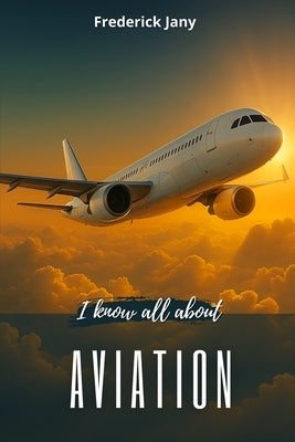 I know all about aviation: History, science, and secrets of airplanes by Je Sais Tout
