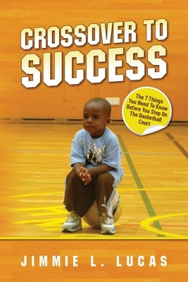 Crossover to Success: 7 Things You Need To Know Before You Step On The Basketball Court by Lucas, Jimmie L.