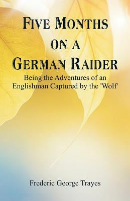 Five Months on a German Raider: Being the Adventures of an Englishman Captured by the 'Wolf' by Trayes, Frederic George