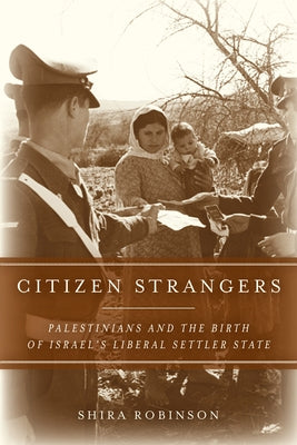 Citizen Strangers: Palestinians and the Birth of Israel's Liberal Settler State by Robinson, Shira N.
