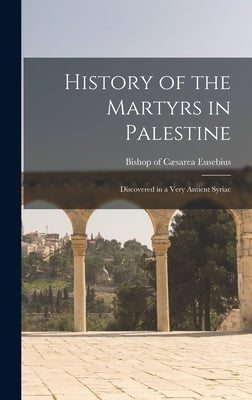 History of the Martyrs in Palestine: Discovered in a Very Antient Syriac by Bishop of Cæsarea, Eusebius