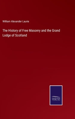 The History of Free Masonry and the Grand Lodge of Scotland by Laurie, William Alexander