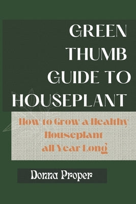 Green Thumb Guide to Houseplant: How to Grow a Healthy Houseplant All Year Long by Proper, Donna