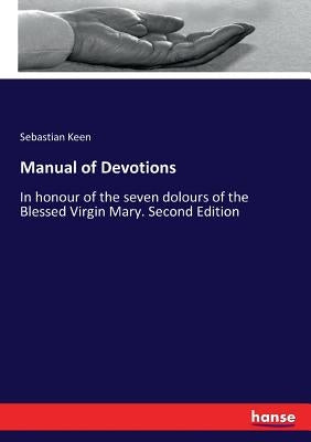 Manual of Devotions: In honour of the seven dolours of the Blessed Virgin Mary. Second Edition by Keen, Sebastian