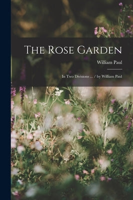 The Rose Garden: In Two Divisions ... / by William Paul by Paul, William