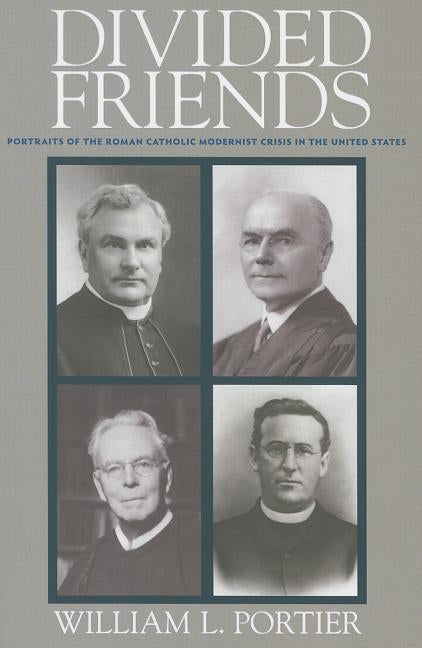 Divided Friends: Portraits of the Roman Catholic Modernist Crisis in the United States by Portier, William L.