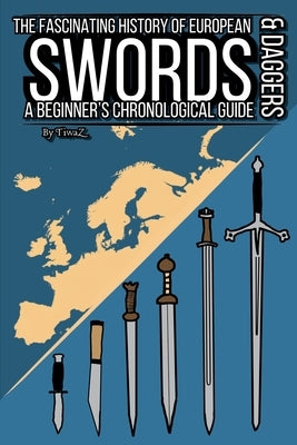 The Fascinating History of European Swords & Daggers: A Beginner's Chronological Guide by Cachet, Tivar